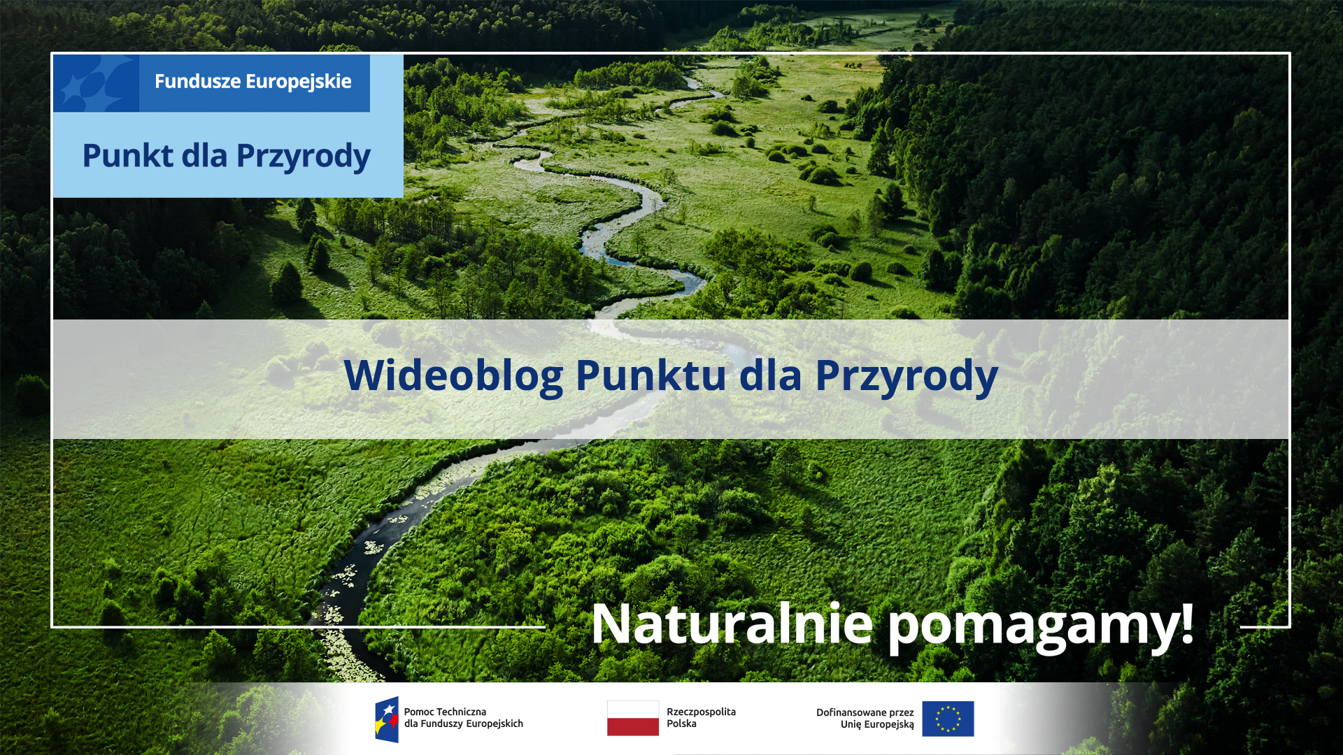 Meandrująca wśród zieleni rzeka, rzut z gór. Wideoblog Punktu dla Przyrody, hasło: Naturalnie pomagamy! W lewym górnym roku logo Punktu dla Przyrody i Fundusze Europejskie. Na dole ciąg logotypów, od lewej Program Pomoc Techniczna, flaga Rzeczpospolitej Polskiej, dofinansowano przez Unię Europejską i logo Centrum Koordynacji Projektów Środowiskowych.